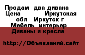 Продам  два дивана   › Цена ­ 9 000 - Иркутская обл., Иркутск г. Мебель, интерьер » Диваны и кресла   